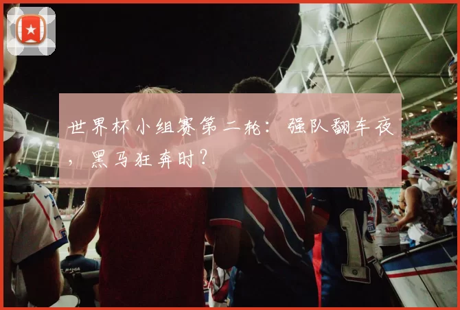 世界杯小组赛第二轮:强队翻车夜,黑马狂奔时?