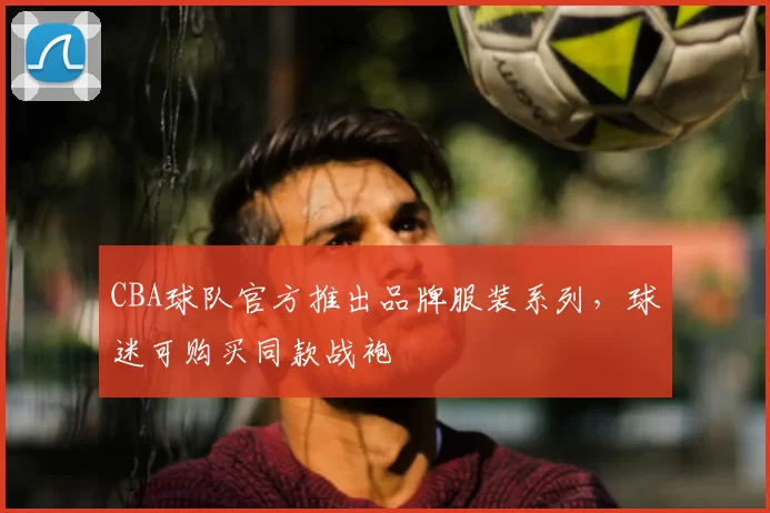 CBA球队官方推出品牌服装系列，球迷可购买同款战袍