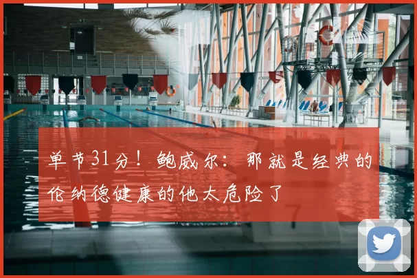 单节31分！鲍威尔：那就是经典的伦纳德健康的他太危险了