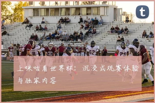 上咪咕看世界杯：沉浸式观赛体验与独家内容
