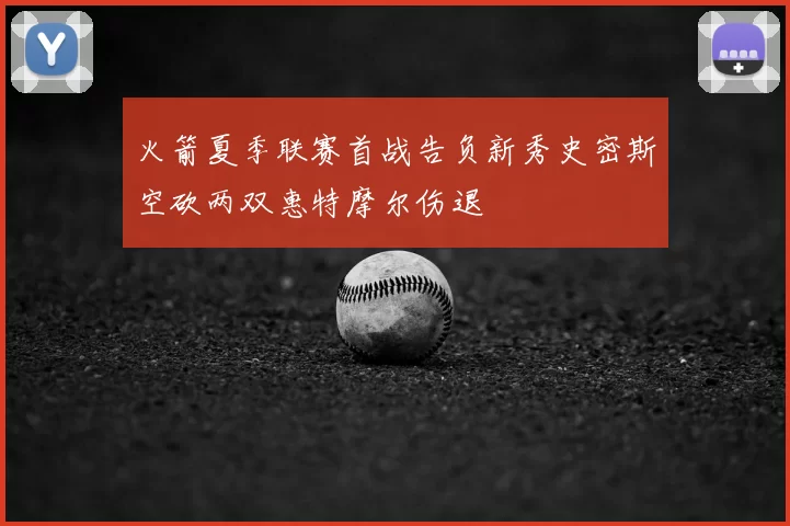 火箭夏季联赛首战告负新秀史密斯空砍两双惠特摩尔伤退