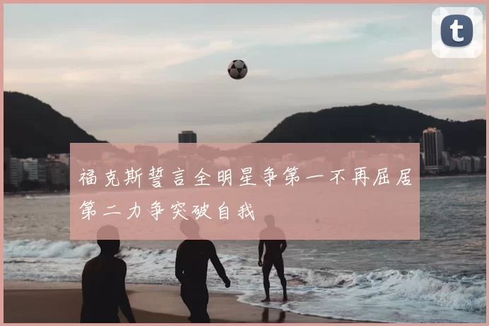 福克斯誓言全明星争第一不再屈居第二力争突破自我