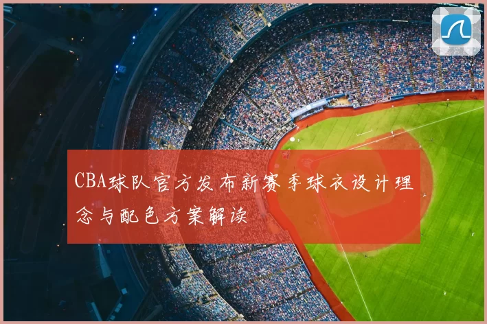 CBA球队官方发布新赛季球衣设计理念与配色方案解读