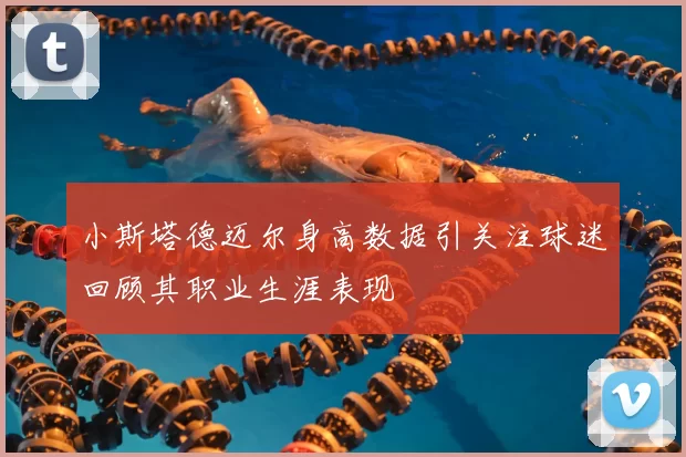 小斯塔德迈尔身高数据引关注球迷回顾其职业生涯表现