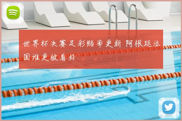 世界杯决赛足彩赔率更新 阿根廷法国谁更被看好