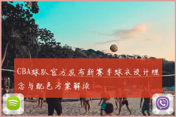 CBA球队官方发布新赛季球衣设计理念与配色方案解读