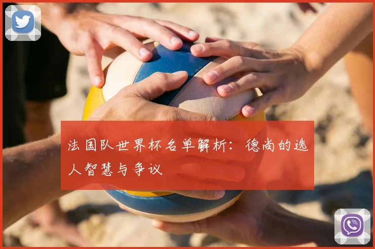 法国队世界杯名单解析:德尚的选人智慧与争议